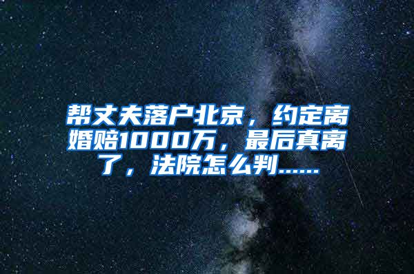 幫丈夫落戶北京，約定離婚賠1000萬，最后真離了，法院怎么判......