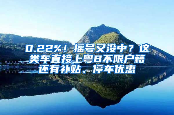 0.22%！搖號(hào)又沒(méi)中？這類(lèi)車(chē)直接上粵B不限戶(hù)籍還有補(bǔ)貼、停車(chē)優(yōu)惠