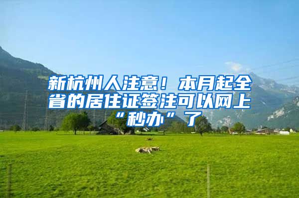 新杭州人注意！本月起全省的居住證簽注可以網(wǎng)上“秒辦”了