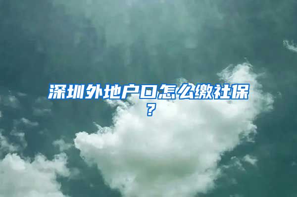 深圳外地戶口怎么繳社保？