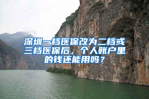 深圳一檔醫(yī)保改為二檔或三檔醫(yī)保后，個人賬戶里的錢還能用嗎？