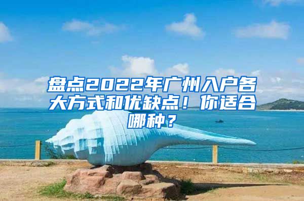 盤點(diǎn)2022年廣州入戶各大方式和優(yōu)缺點(diǎn)！你適合哪種？