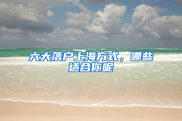 六大落戶上海方式，哪些適合你呢