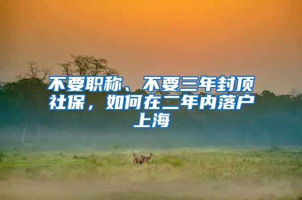 不要職稱、不要三年封頂社保，如何在二年內(nèi)落戶上海