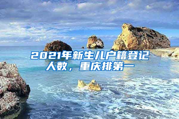 2021年新生兒戶(hù)籍登記人數(shù)，重慶排第一