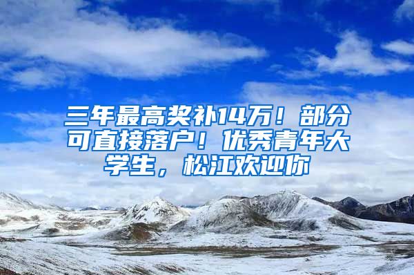 三年最高獎補14萬！部分可直接落戶！優(yōu)秀青年大學生，松江歡迎你