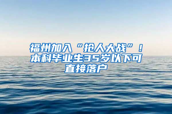 福州加入“搶人大戰(zhàn)”！本科畢業(yè)生35歲以下可直接落戶(hù)