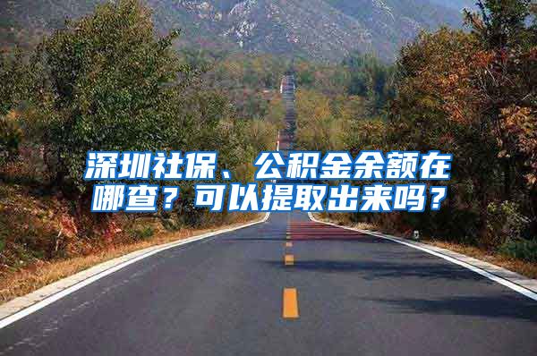 深圳社保、公積金余額在哪查？可以提取出來嗎？