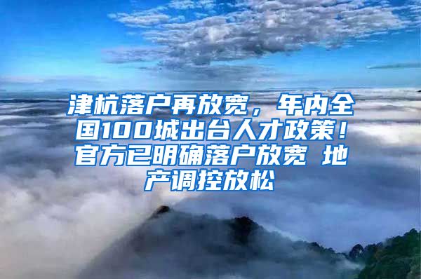 津杭落戶再放寬，年內(nèi)全國100城出臺人才政策！官方已明確落戶放寬≠地產(chǎn)調(diào)控放松