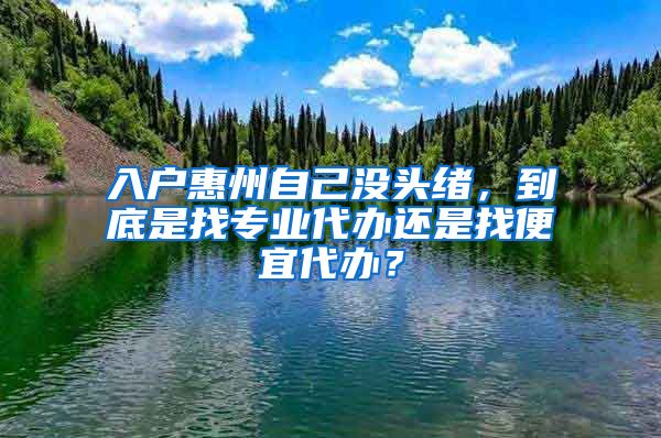 入戶惠州自己沒頭緒，到底是找專業(yè)代辦還是找便宜代辦？