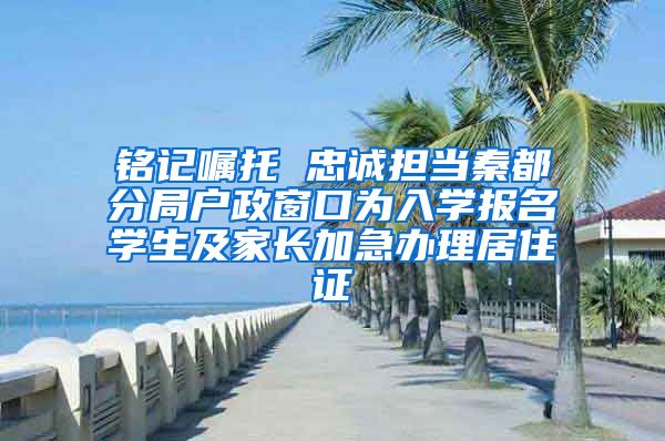 銘記囑托 忠誠擔(dān)當(dāng)秦都分局戶政窗口為入學(xué)報(bào)名學(xué)生及家長加急辦理居住證