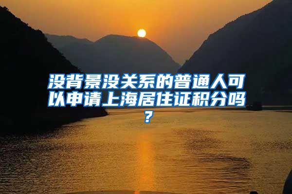 沒背景沒關(guān)系的普通人可以申請(qǐng)上海居住證積分嗎？