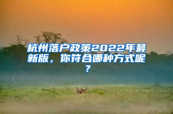 杭州落戶政策2022年最新版，你符合哪種方式呢？