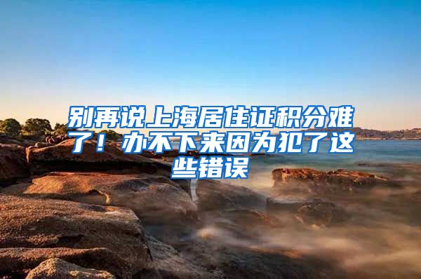 別再說上海居住證積分難了！辦不下來因為犯了這些錯誤