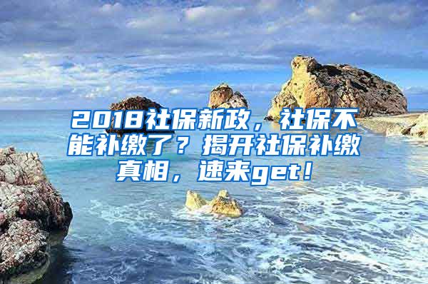 2018社保新政，社保不能補(bǔ)繳了？揭開社保補(bǔ)繳真相，速來get！