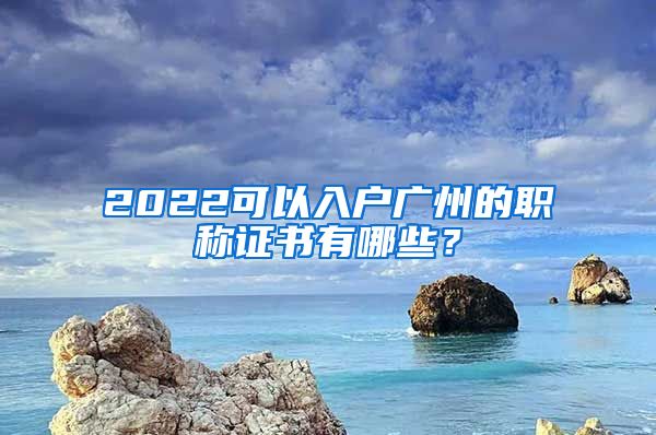 2022可以入戶廣州的職稱證書有哪些？