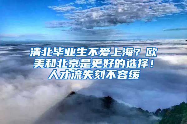 清北畢業(yè)生不愛(ài)上海？歐美和北京是更好的選擇！人才流失刻不容緩