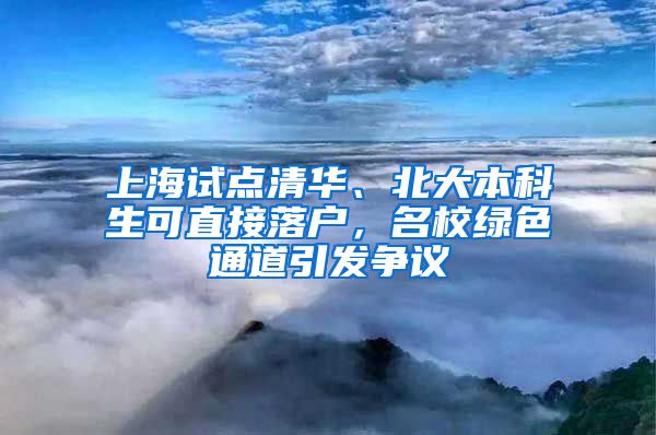 上海試點清華、北大本科生可直接落戶，名校綠色通道引發(fā)爭議