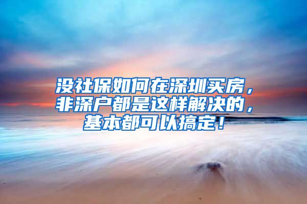 沒社保如何在深圳買房，非深戶都是這樣解決的，基本都可以搞定！