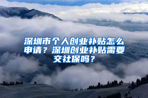 深圳市個(gè)人創(chuàng)業(yè)補(bǔ)貼怎么申請(qǐng)？深圳創(chuàng)業(yè)補(bǔ)貼需要交社保嗎？