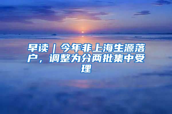 早讀｜今年非上海生源落戶，調(diào)整為分兩批集中受理