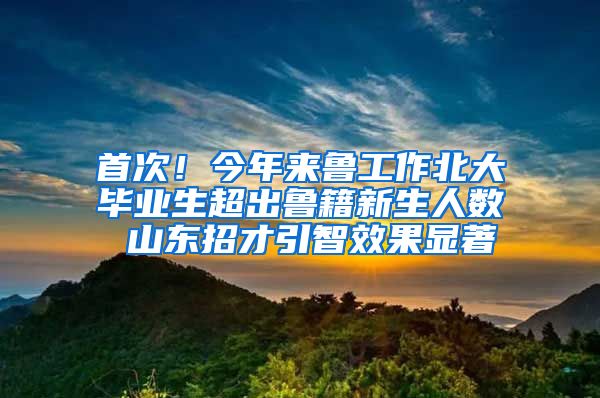 首次！今年來魯工作北大畢業(yè)生超出魯籍新生人數(shù) 山東招才引智效果顯著