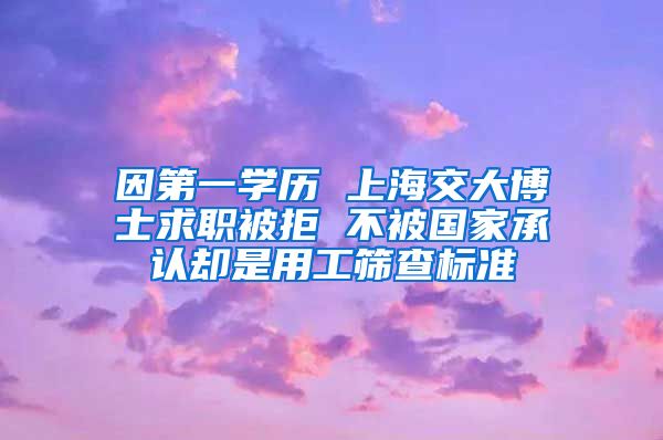 因第一學(xué)歷 上海交大博士求職被拒 不被國家承認(rèn)卻是用工篩查標(biāo)準(zhǔn)