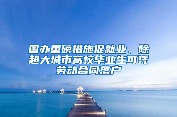 國辦重磅措施促就業(yè)，除超大城市高校畢業(yè)生可憑勞動合同落戶