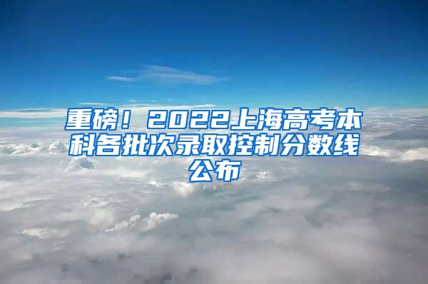 重磅！2022上海高考本科各批次錄取控制分?jǐn)?shù)線公布