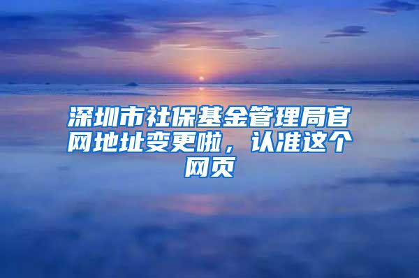 深圳市社?；鸸芾砭止倬W(wǎng)地址變更啦，認(rèn)準(zhǔn)這個(gè)網(wǎng)頁(yè)