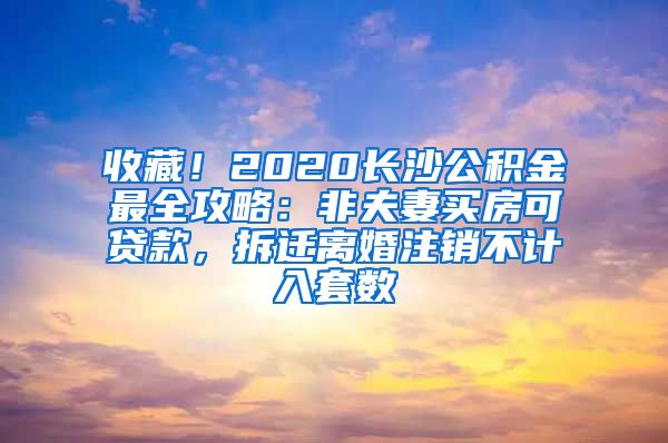 收藏！2020長沙公積金最全攻略：非夫妻買房可貸款，拆遷離婚注銷不計入套數(shù)