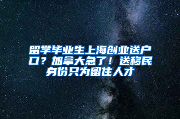 留學(xué)畢業(yè)生上海創(chuàng)業(yè)送戶口？加拿大急了！送移民身份只為留住人才