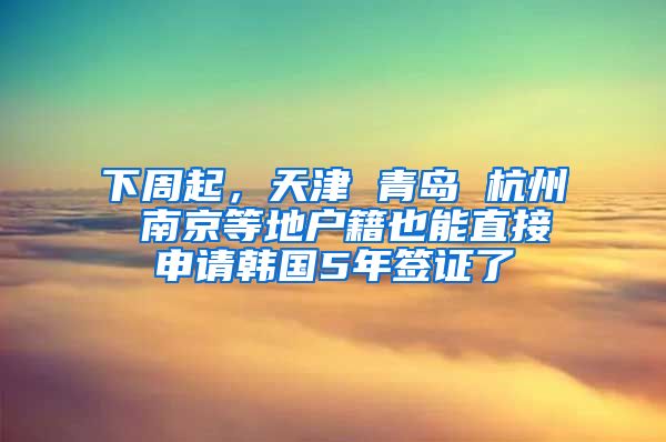 下周起，天津 青島 杭州 南京等地戶籍也能直接申請韓國5年簽證了