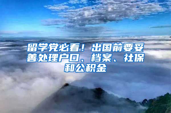 留學(xué)黨必看！出國前要妥善處理戶口、檔案、社保和公積金