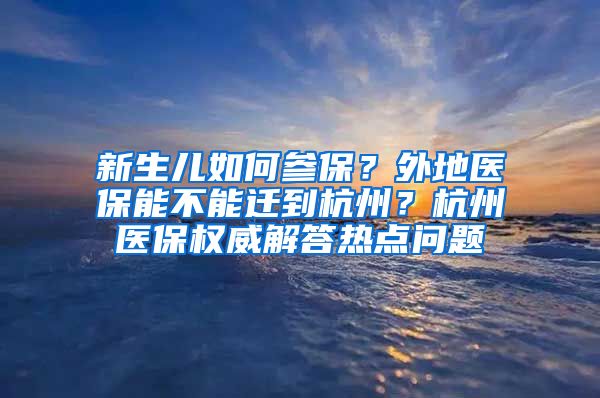 新生兒如何參保？外地醫(yī)保能不能遷到杭州？杭州醫(yī)保權(quán)威解答熱點(diǎn)問(wèn)題