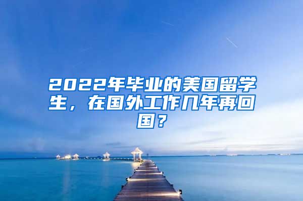 2022年畢業(yè)的美國留學(xué)生，在國外工作幾年再回國？