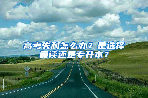 高考失利怎么辦？是選擇復(fù)讀還是專升本？