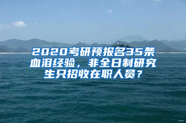 2020考研預(yù)報(bào)名35條血淚經(jīng)驗(yàn)，非全日制研究生只招收在職人員？