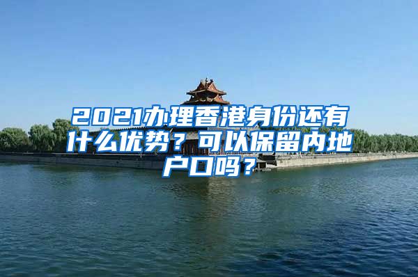 2021辦理香港身份還有什么優(yōu)勢(shì)？可以保留內(nèi)地戶口嗎？