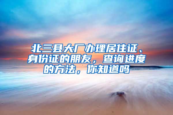 北三縣大廠辦理居住證、身份證的朋友，查詢進(jìn)度的方法，你知道嗎