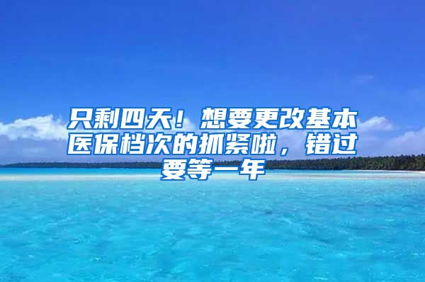 只剩四天！想要更改基本醫(yī)保檔次的抓緊啦，錯(cuò)過要等一年