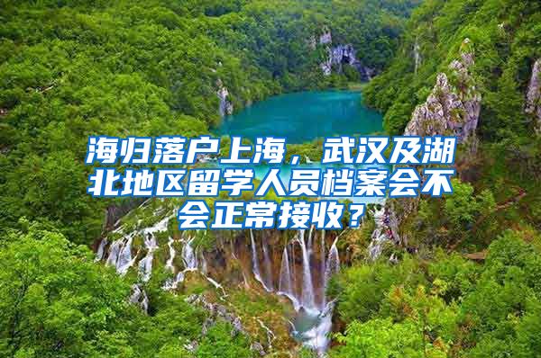 海歸落戶上海，武漢及湖北地區(qū)留學(xué)人員檔案會(huì)不會(huì)正常接收？