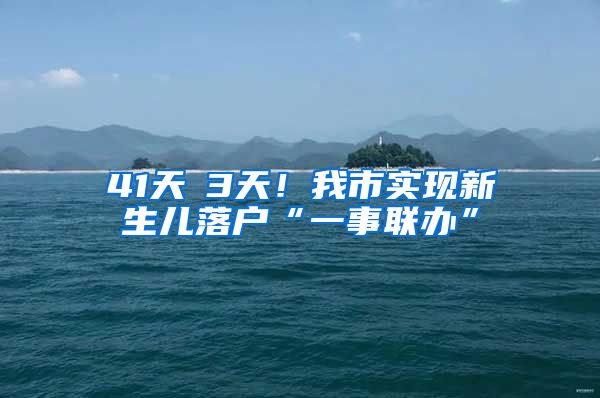 41天→3天！我市實現(xiàn)新生兒落戶“一事聯(lián)辦”