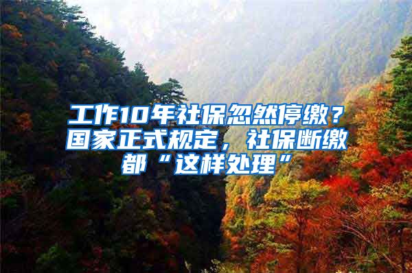 工作10年社保忽然停繳？國家正式規(guī)定，社保斷繳都“這樣處理”