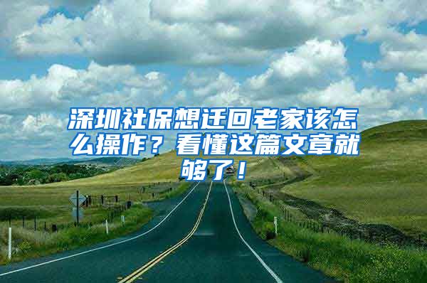 深圳社保想遷回老家該怎么操作？看懂這篇文章就夠了！