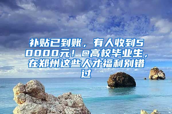 補(bǔ)貼已到賬，有人收到50000元！@高校畢業(yè)生，在鄭州這些人才福利別錯過