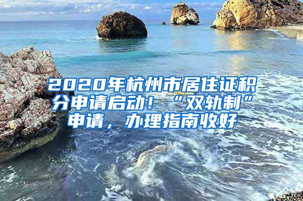 2020年杭州市居住證積分申請啟動！“雙軌制”申請，辦理指南收好