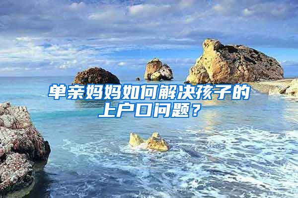 單親媽媽如何解決孩子的上戶口問題？