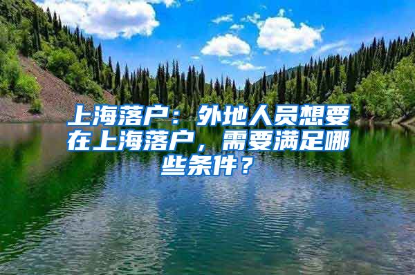 上海落戶：外地人員想要在上海落戶，需要滿足哪些條件？