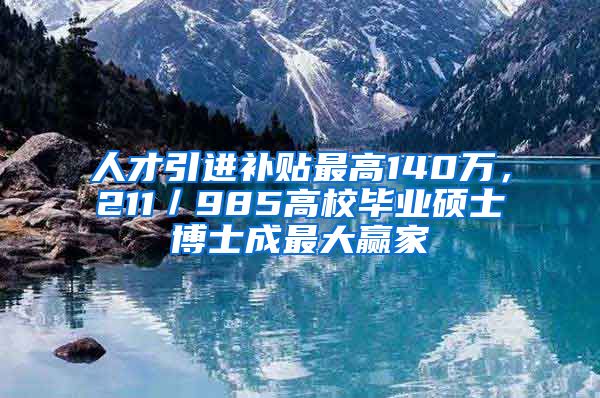 人才引進(jìn)補(bǔ)貼最高140萬，211／985高校畢業(yè)碩士博士成最大贏家